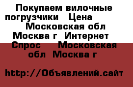 Покупаем вилочные погрузчики › Цена ­ 100 000 - Московская обл., Москва г. Интернет » Спрос   . Московская обл.,Москва г.